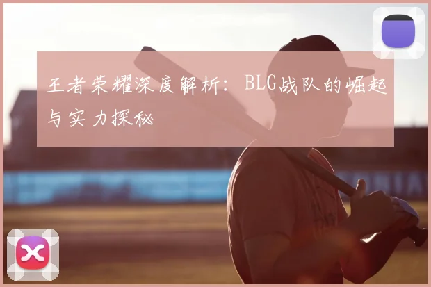 王者荣耀深度解析:BLG战队的崛起与实力探秘