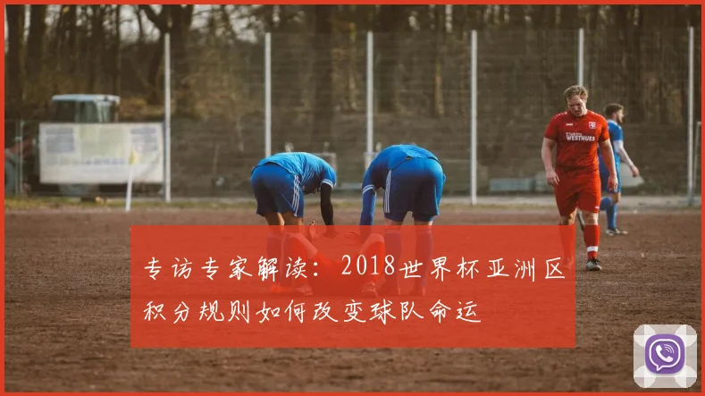 专访专家解读:2018世界杯亚洲区积分规则如何改变球队命运