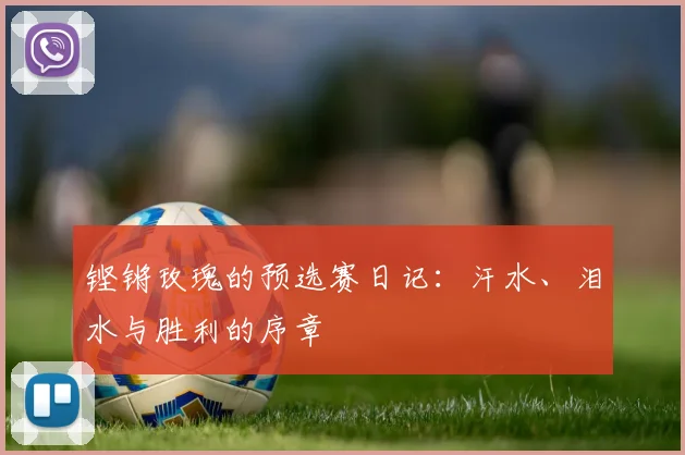 铿锵玫瑰的预选赛日记：汗水、泪水与胜利的序章