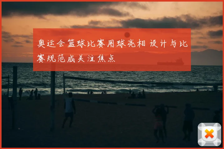 奥运会篮球比赛用球亮相 设计与比赛规范成关注焦点