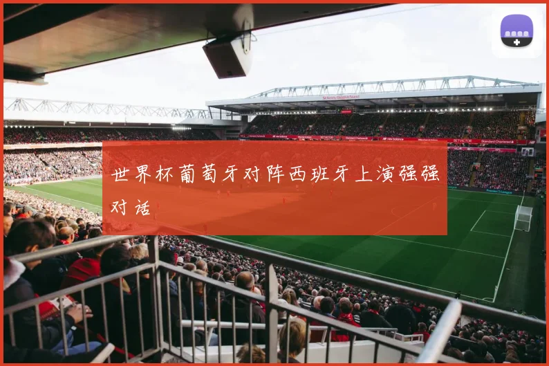 世界杯葡萄牙对阵西班牙上演强强对话