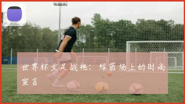 世界杯女足战袍:绿茵场上的时尚宣言