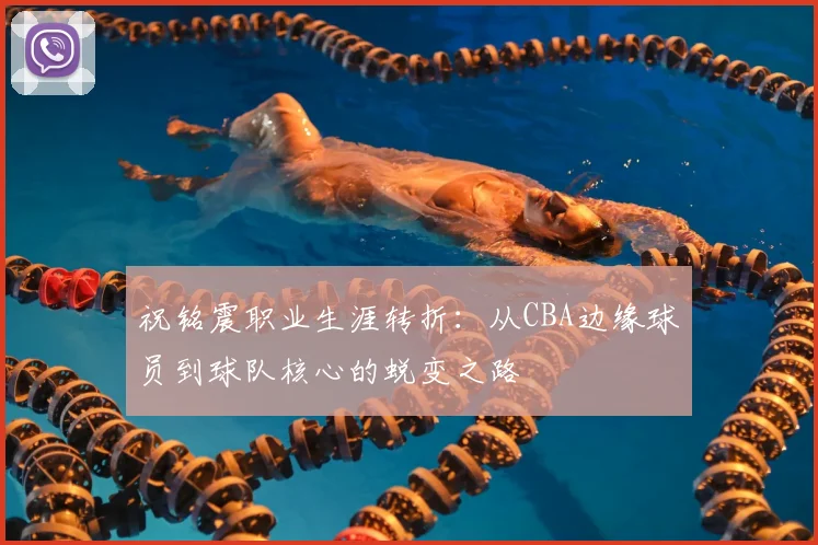 祝铭震职业生涯转折:从CBA边缘球员到球队核心的蜕变之路
