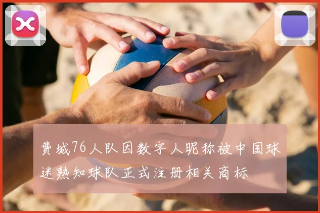 费城76人队因数字人昵称被中国球迷熟知球队正式注册相关商标