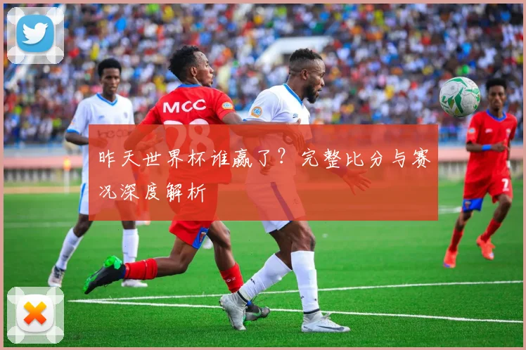 昨天世界杯谁赢了?完整比分与赛况深度解析