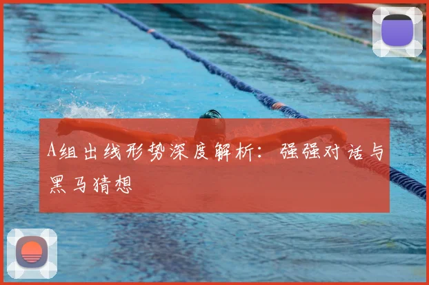 A组出线形势深度解析：强强对话与黑马猜想