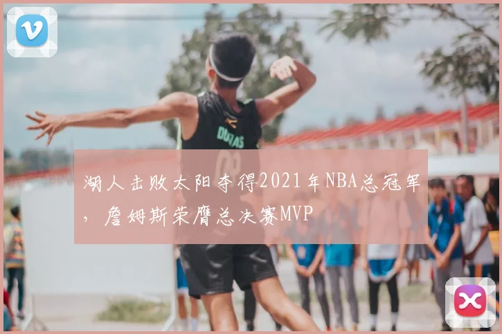 湖人击败太阳夺得2021年NBA总冠军,詹姆斯荣膺总决赛MVP