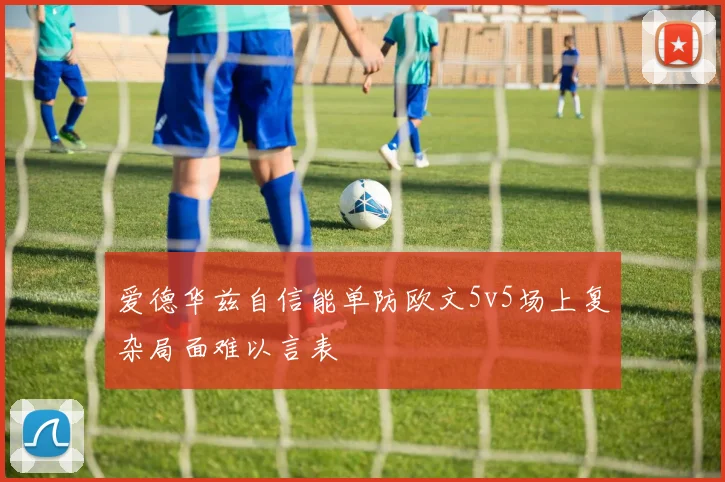 爱德华兹自信能单防欧文5v5场上复杂局面难以言表