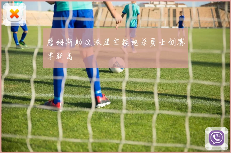 詹姆斯助攻浓眉空接绝杀勇士创赛季新高