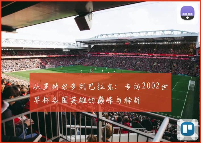 从罗纳尔多到巴拉克:专访2002世界杯各国英雄的巅峰与转折