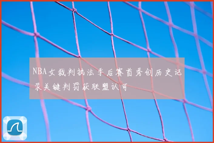 NBA女裁判执法季后赛首秀创历史记录关键判罚获联盟认可