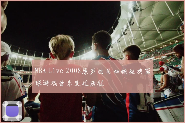 NBA Live 2008原声曲目回顾经典篮球游戏音乐变迁历程