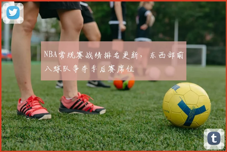 NBA常规赛战绩排名更新，东西部前八球队争夺季后赛席位