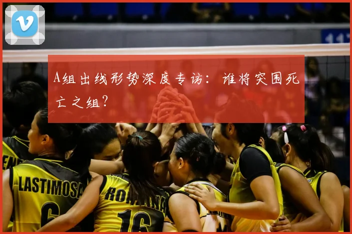 A组出线形势深度专访：谁将突围死亡之组？