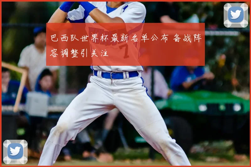 巴西队世界杯最新名单公布 备战阵容调整引关注