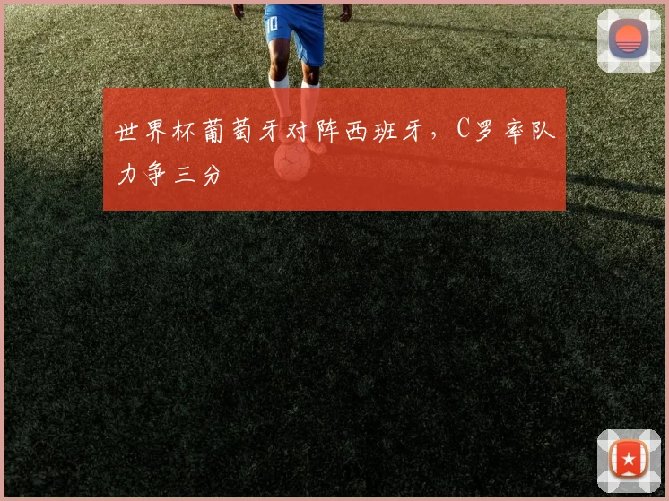 世界杯葡萄牙对阵西班牙，C罗率队力争三分