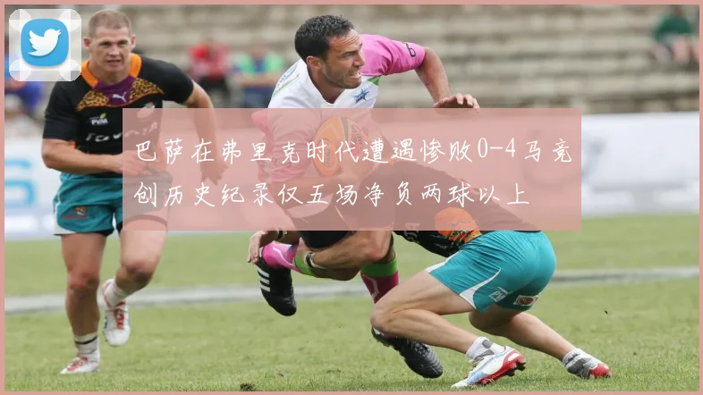 巴萨在弗里克时代遭遇惨败0-4马竞创历史纪录仅五场净负两球以上