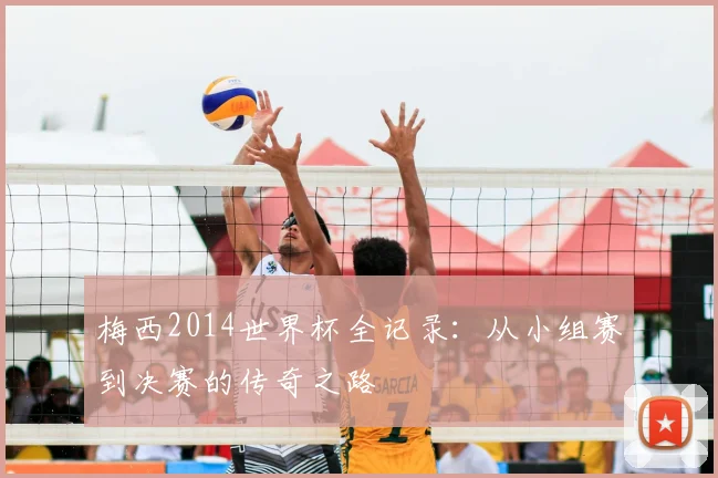 梅西2014世界杯全记录：从小组赛到决赛的传奇之路