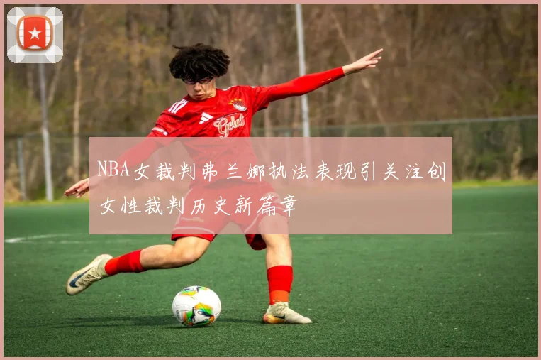 NBA女裁判弗兰娜执法表现引关注创女性裁判历史新篇章