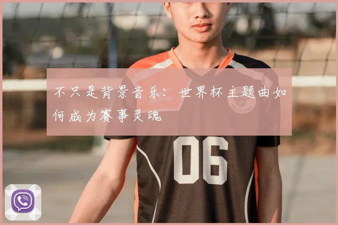 不只是背景音乐:世界杯主题曲如何成为赛事灵魂
