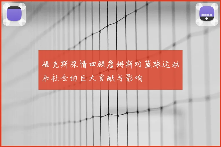 福克斯深情回顾詹姆斯对篮球运动和社会的巨大贡献与影响