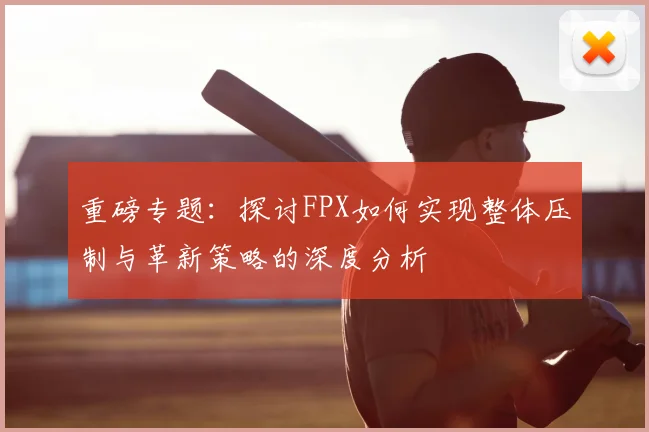 重磅专题：探讨FPX如何实现整体压制与革新策略的深度分析