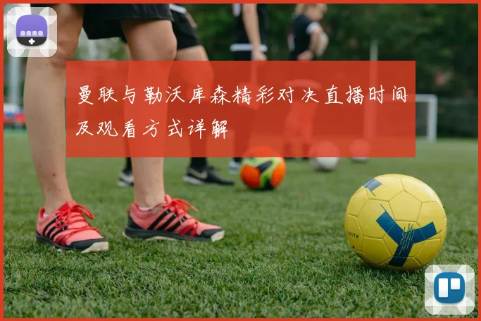 曼联与勒沃库森精彩对决直播时间及观看方式详解