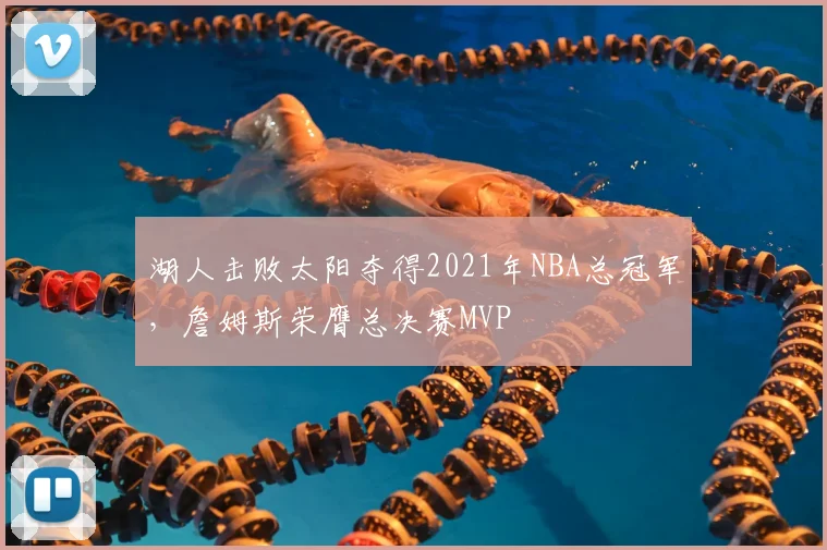 湖人击败太阳夺得2021年NBA总冠军,詹姆斯荣膺总决赛MVP