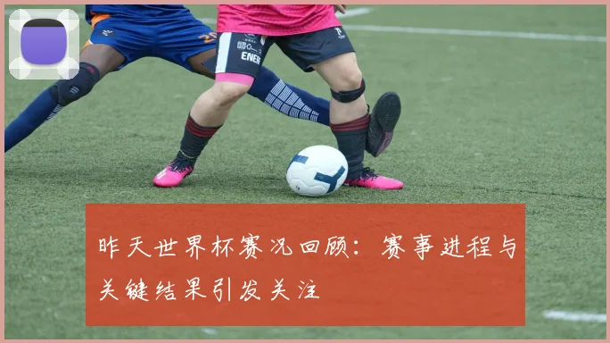 昨天世界杯赛况回顾：赛事进程与关键结果引发关注