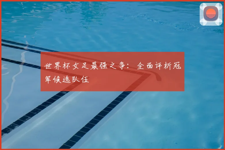 世界杯女足最强之争:全面评析冠军候选队伍