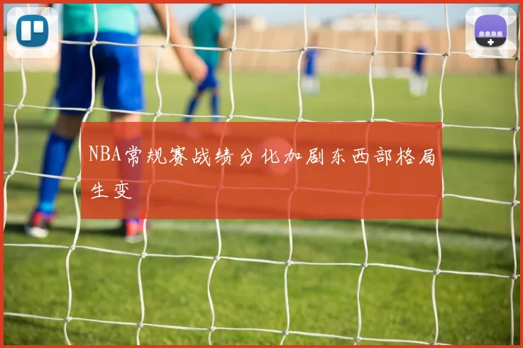 NBA常规赛战绩分化加剧东西部格局生变