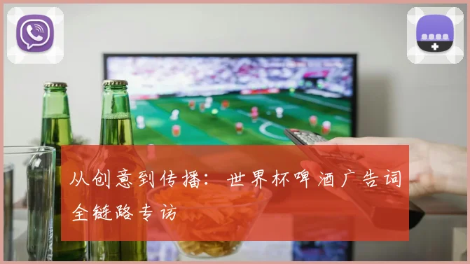 从创意到传播:世界杯啤酒广告词全链路专访