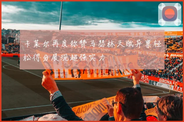 卡莱尔再度称赞马瑟林天赋异禀轻松得分展现超强实力