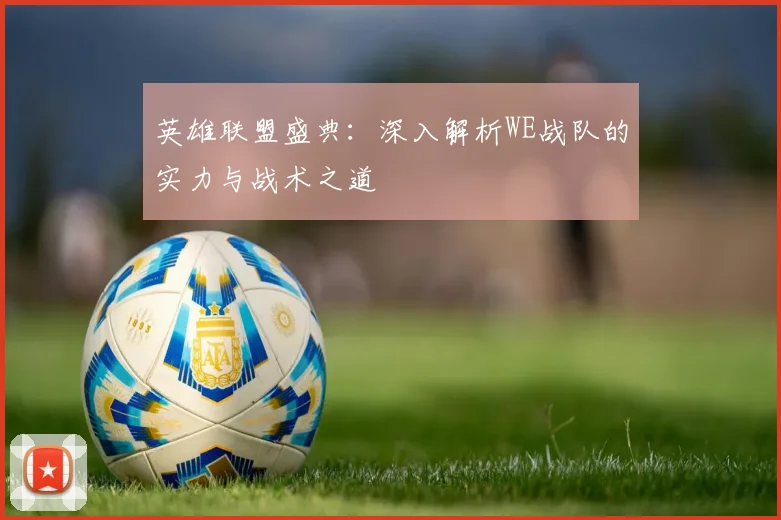 英雄联盟盛典:深入解析WE战队的实力与战术之道