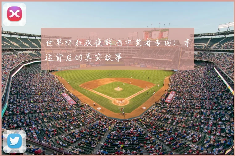世界杯狂欢夜醉酒中奖者专访:幸运背后的真实故事