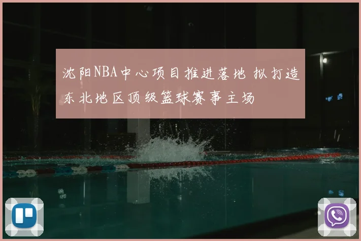 沈阳NBA中心项目推进落地 拟打造东北地区顶级篮球赛事主场