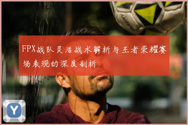 FPX战队灵活战术解析与王者荣耀赛场表现的深度剖析