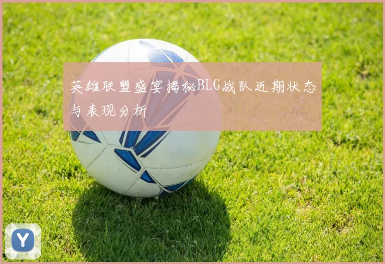 英雄联盟盛宴揭秘BLG战队近期状态与表现分析