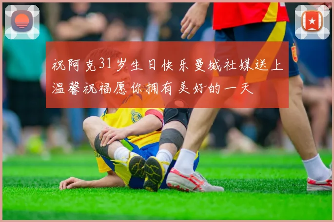祝阿克31岁生日快乐曼城社媒送上温馨祝福愿你拥有美好的一天