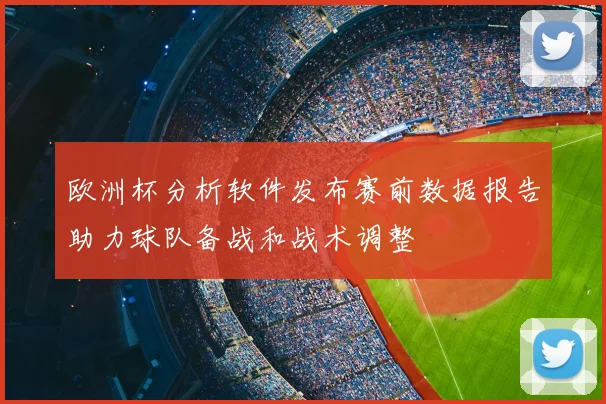 欧洲杯分析软件发布赛前数据报告助力球队备战和战术调整