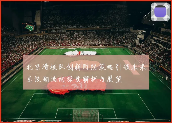 北京滑板队创新盯防策略引领未来竞技潮流的深度解析与展望