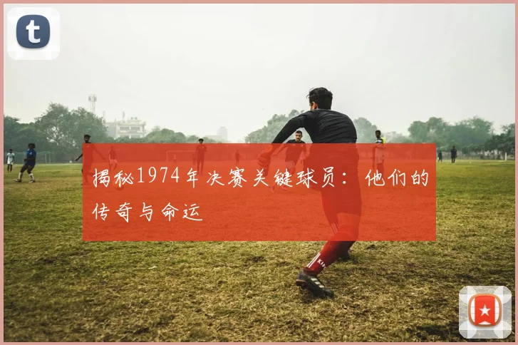 揭秘1974年决赛关键球员：他们的传奇与命运