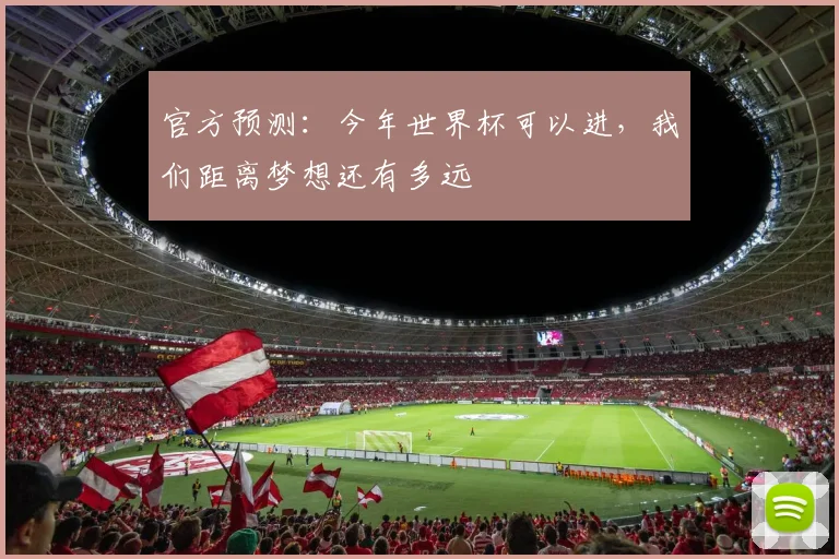 官方预测：今年世界杯可以进，我们距离梦想还有多远