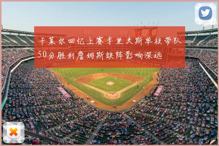 卡莱尔回忆上赛季里夫斯单核带队50分胜利詹姆斯缺阵影响深远