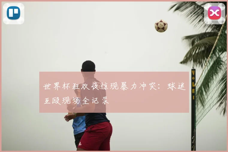 世界杯狂欢夜惊现暴力冲突:球迷互殴现场全记录
