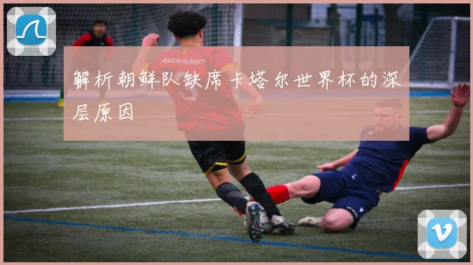 解析朝鲜队缺席卡塔尔世界杯的深层原因