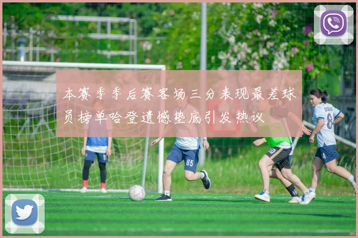 本赛季季后赛客场三分表现最差球员榜单哈登遗憾垫底引发热议