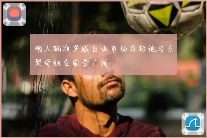 湖人瞄准罗威自由市场目标他与东契奇组合前景广阔