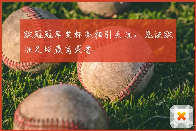 欧冠冠军奖杯亮相引关注,见证欧洲足坛最高荣誉