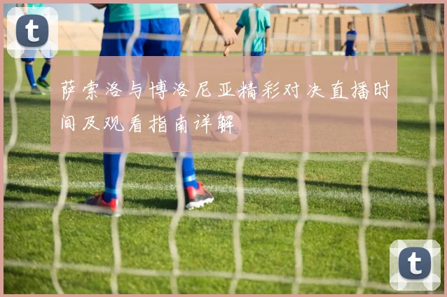 萨索洛与博洛尼亚精彩对决直播时间及观看指南详解